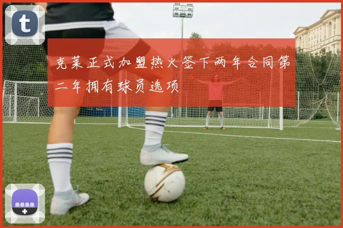 克莱正式加盟热火签下两年合同第二年拥有球员选项