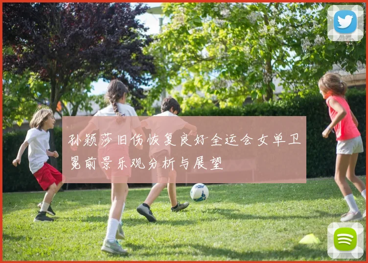 孙颖莎旧伤恢复良好全运会女单卫冕前景乐观分析与展望