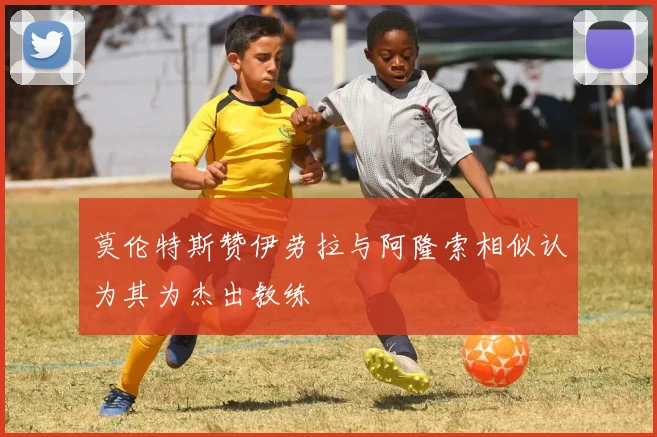 莫伦特斯赞伊劳拉与阿隆索相似认为其为杰出教练