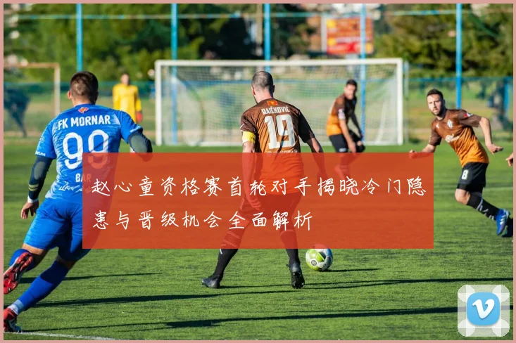 赵心童资格赛首轮对手揭晓冷门隐患与晋级机会全面解析