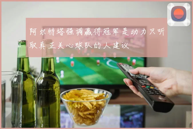 阿尔特塔强调赢得冠军是动力只听取真正关心球队的人建议