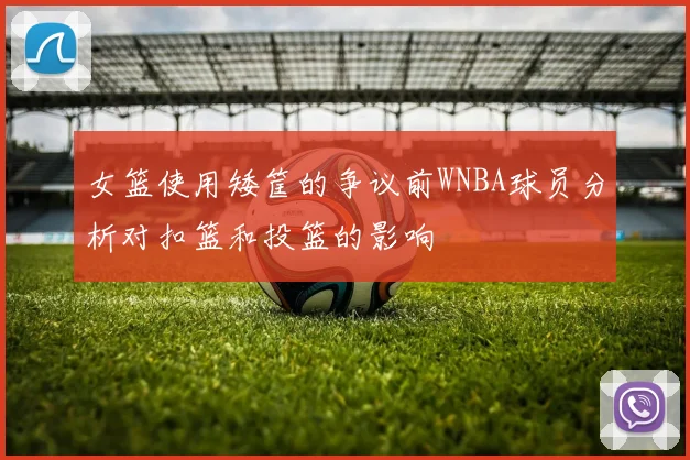 女篮使用矮筐的争议前WNBA球员分析对扣篮和投篮的影响