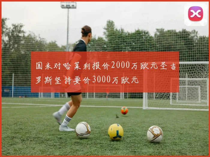 国米对哈莱利报价2000万欧元圣吉罗斯坚持要价3000万欧元