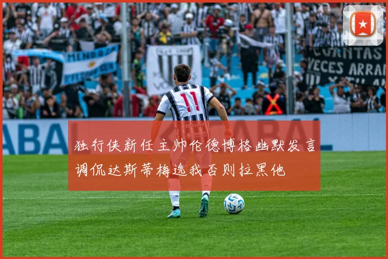 独行侠新任主帅伦德博格幽默发言调侃达斯蒂梅选我否则拉黑他