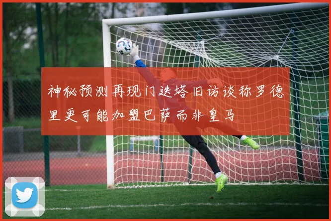 神秘预测再现门迭塔旧访谈称罗德里更可能加盟巴萨而非皇马