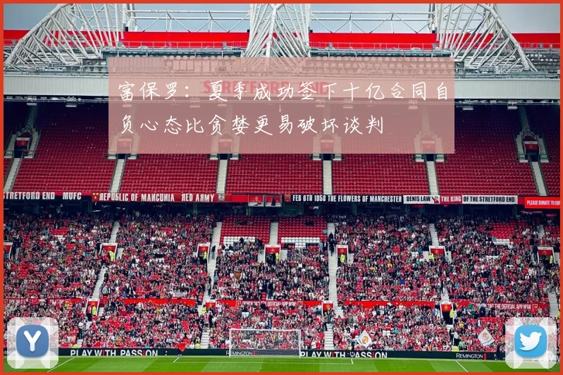 富保罗：夏季成功签下十亿合同自负心态比贪婪更易破坏谈判