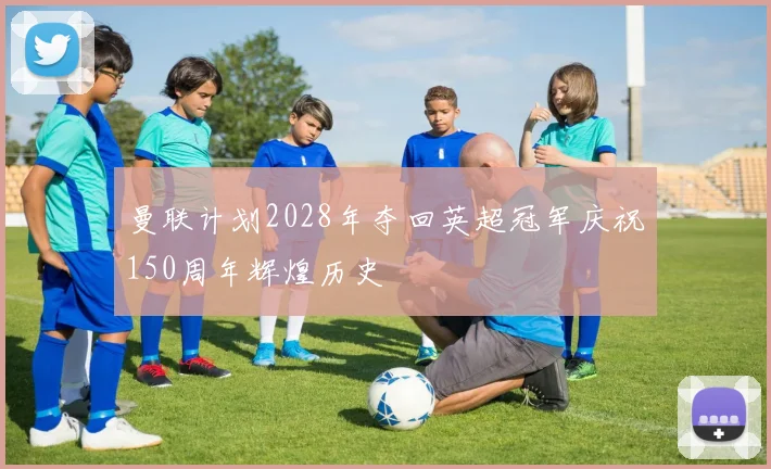 曼联计划2028年夺回英超冠军庆祝150周年辉煌历史