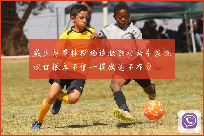 威少与罗林斯场边激烈对话引发热议你根本不值一提我毫不在乎