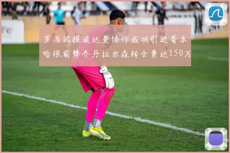 罗马诺报道达曼协作成功引进哥本哈根前锋乔丹拉尔森转会费达150万美元