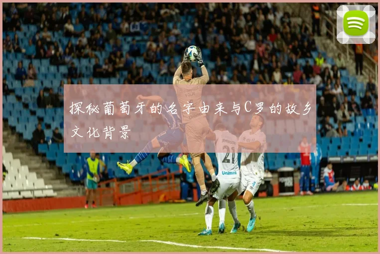 探秘葡萄牙的名字由来与C罗的故乡文化背景