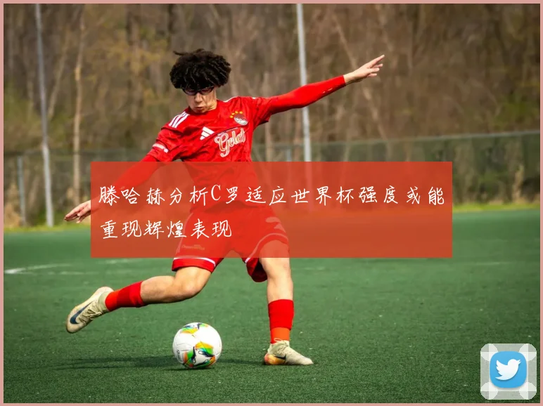 滕哈赫分析C罗适应世界杯强度或能重现辉煌表现