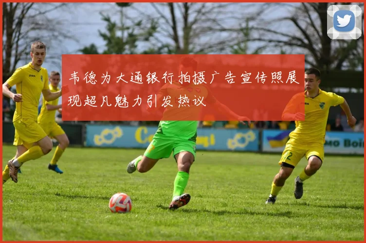 韦德为大通银行拍摄广告宣传照展现超凡魅力引发热议