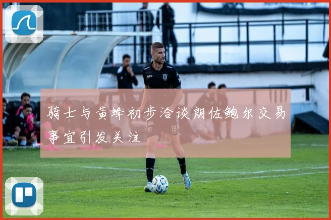 骑士与黄蜂初步洽谈朗佐鲍尔交易事宜引发关注