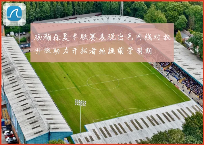 杨瀚森夏季联赛表现出色内线对抗升级助力开拓者轮换前景明朗