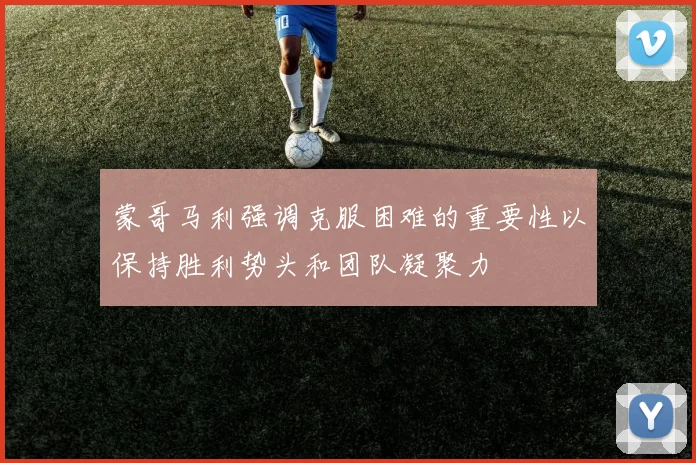 蒙哥马利强调克服困难的重要性以保持胜利势头和团队凝聚力