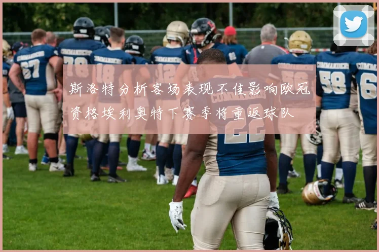 斯洛特分析客场表现不佳影响欧冠资格埃利奥特下赛季将重返球队