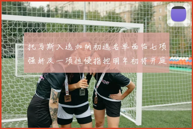 托马斯入选加纳初选名单面临七项强奸及一项性侵指控明年初将开庭审理
