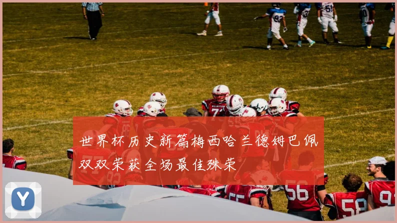 世界杯历史新篇梅西哈兰德姆巴佩双双荣获全场最佳殊荣