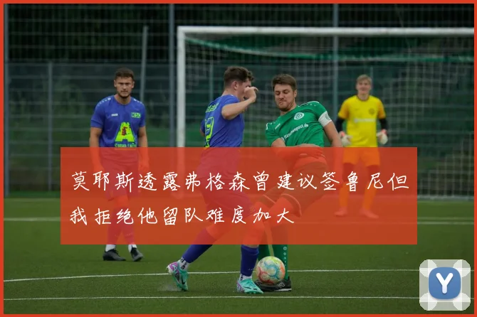 莫耶斯透露弗格森曾建议签鲁尼但我拒绝他留队难度加大