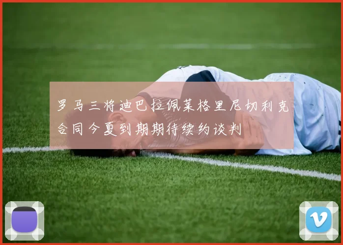 罗马三将迪巴拉佩莱格里尼切利克合同今夏到期期待续约谈判