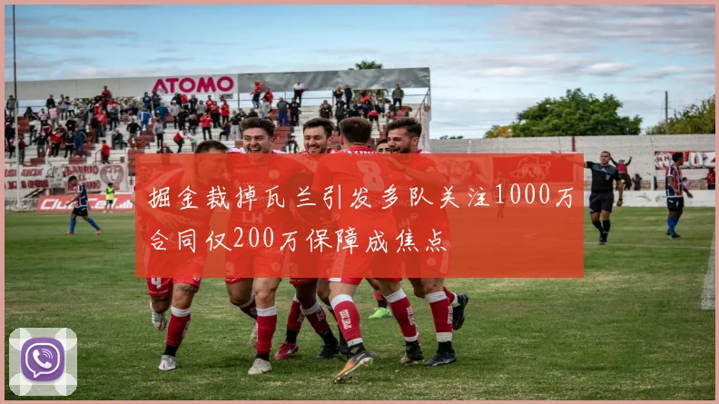 掘金裁掉瓦兰引发多队关注1000万合同仅200万保障成焦点