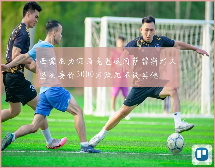 西蒙尼力促马竞重返冈萨雷斯尤文坚决要价3000万欧元不谈其他