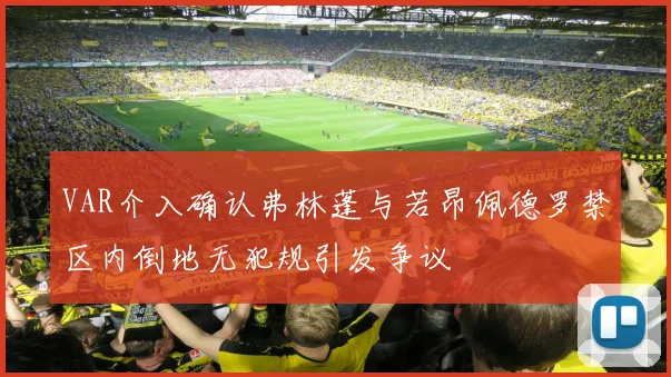 VAR介入确认弗林蓬与若昂佩德罗禁区内倒地无犯规引发争议