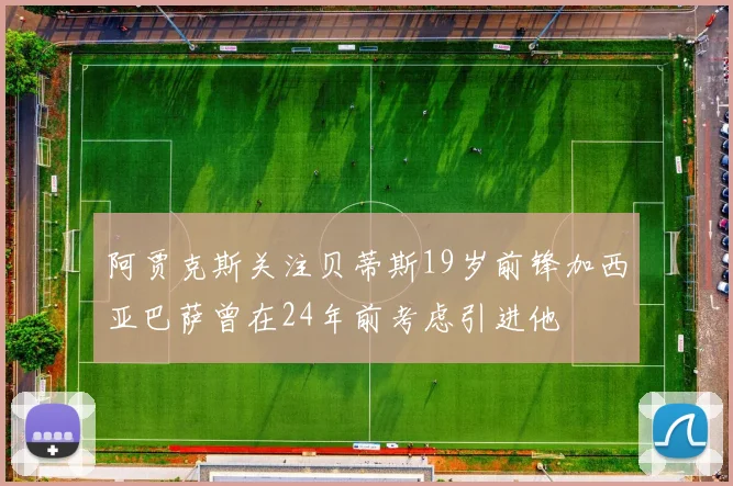 阿贾克斯关注贝蒂斯19岁前锋加西亚巴萨曾在24年前考虑引进他
