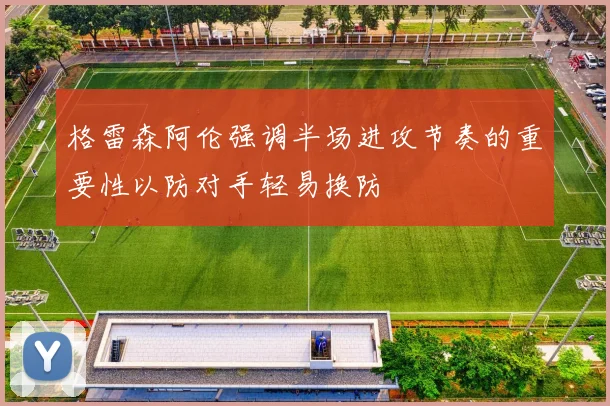 格雷森阿伦强调半场进攻节奏的重要性以防对手轻易换防