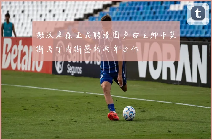 勒沃库森正式聘请图卢兹主帅卡莱斯马丁内斯签约两年合作